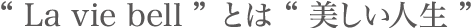 ″La vie bell″とは″美しい人生″